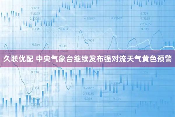 久联优配 中央气象台继续发布强对流天气黄色预警