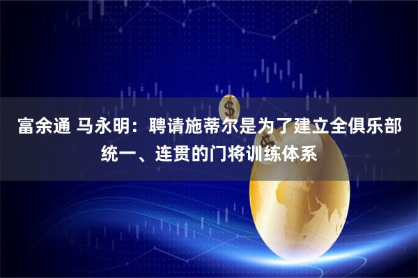 富余通 马永明：聘请施蒂尔是为了建立全俱乐部统一、连贯的门将训练体系