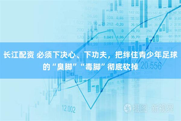 长江配资 必须下决心、下功夫，把绊住青少年足球的“臭脚”“毒脚”彻底砍掉