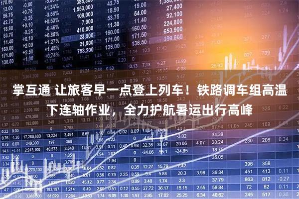 掌互通 让旅客早一点登上列车!铁路调车组高温下连轴作业,全力护航暑运出行高峰