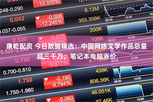 康乾配资 今日数据精选：中国网络文学作品总量超三千万；笔记本电脑涨价