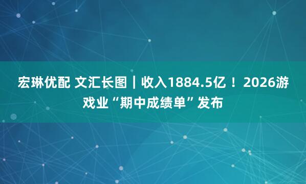 宏琳优配 文汇长图｜收入1884.5亿 ！2026游戏业“期中成绩单”发布