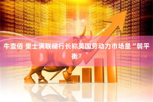 牛壹佰 里士满联储行长称美国劳动力市场是“弱平衡”