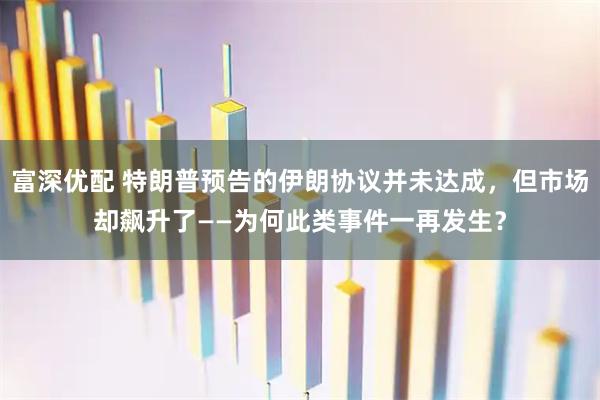 富深优配 特朗普预告的伊朗协议并未达成，但市场却飙升了——为何此类事件一再发生？