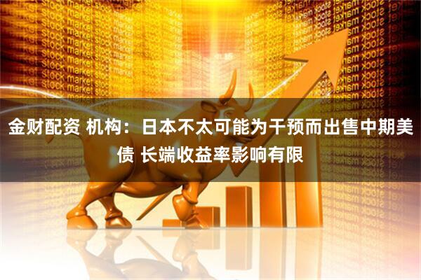 金财配资 机构：日本不太可能为干预而出售中期美债 长端收益率影响有限
