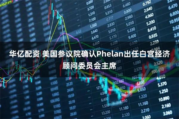 华亿配资 美国参议院确认Phelan出任白宫经济顾问委员会主席