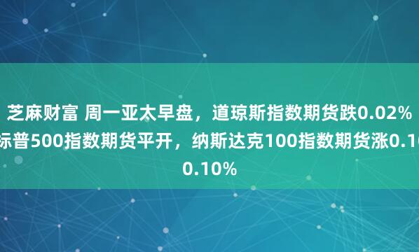 芝麻财富 周一亚太早盘，道琼斯指数期货跌0.02%，标普500指数期货平开，纳斯达克100指数期货涨0.10%