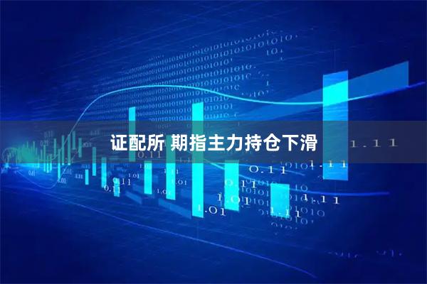 证配所 期指主力持仓下滑