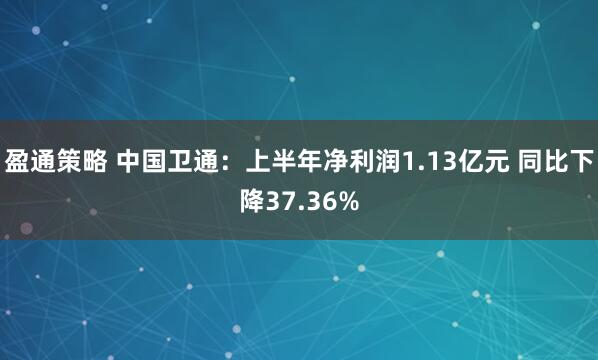 盈通策略 中国卫通：上半年净利润1.13亿元 同比下降37.36%