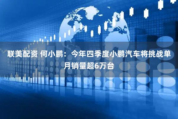 联美配资 何小鹏：今年四季度小鹏汽车将挑战单月销量超6万台