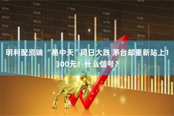 明利配资端 “易中天”同日大跌 茅台却重新站上1300元！什么信号？