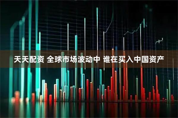 天天配资 全球市场波动中 谁在买入中国资产