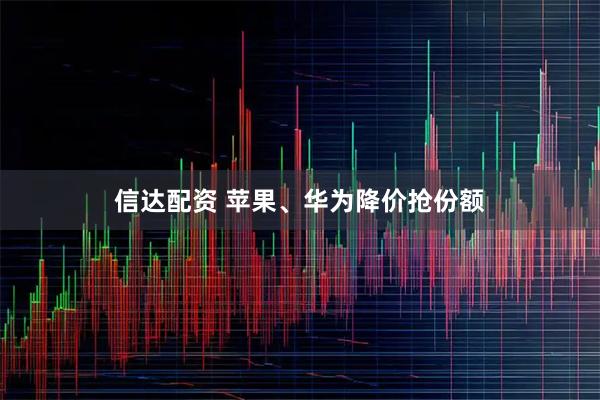 信达配资 苹果、华为降价抢份额